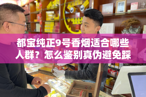 都宝纯正9号香烟适合哪些人群？怎么鉴别真伪避免踩坑？