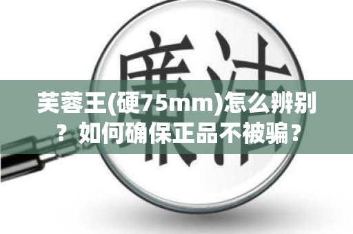芙蓉王(硬75mm)怎么辨别？如何确保正品不被骗？